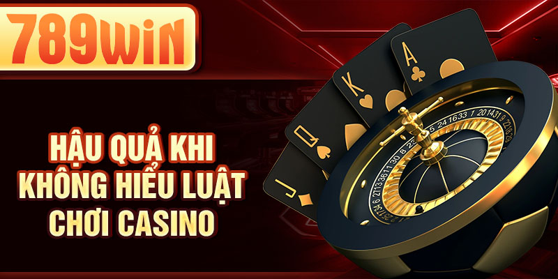 Hậu quả khi không hiểu luật chơi casino