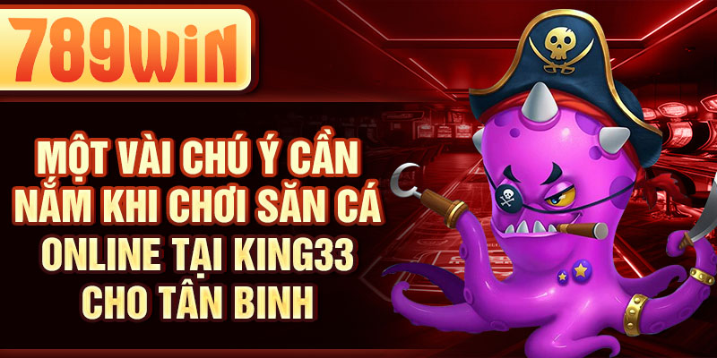 Một vài chú ý cần nắm khi chơi săn cá online tại King33 cho tân binh